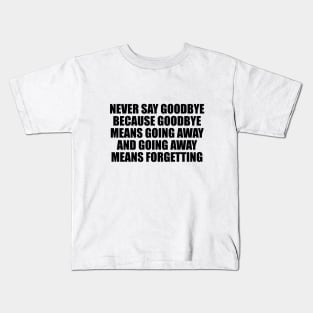 Never say goodbye because goodbye means going away and going away means forgetting Kids T-Shirt